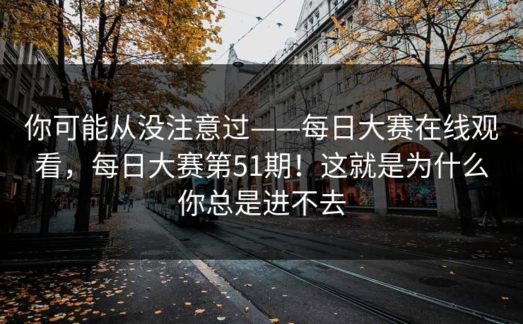 你可能从没注意过——每日大赛在线观看，每日大赛第51期！这就是为什么你总是进不去