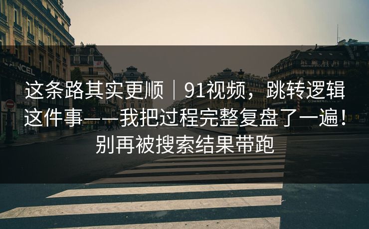 这条路其实更顺｜91视频，跳转逻辑这件事——我把过程完整复盘了一遍！别再被搜索结果带跑