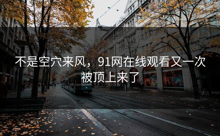 不是空穴来风，91网在线观看又一次被顶上来了
