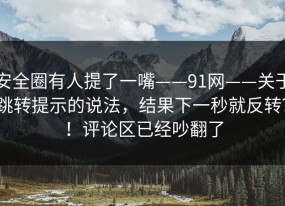 安全圈有人提了一嘴——91网——关于跳转提示的说法，结果下一秒就反转？！评论区已经吵翻了