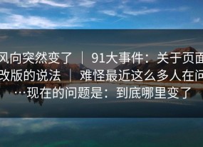 风向突然变了 ｜ 91大事件：关于页面改版的说法 ｜ 难怪最近这么多人在问…现在的问题是：到底哪里变了