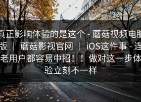真正影响体验的是这个 - 蘑菇视频电脑版 ｜ 蘑菇影视官网 ｜ iOS这件事 - 连老用户都容易中招！！做对这一步体验立刻不一样