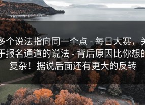 多个说法指向同一个点 - 每日大赛，关于报名通道的说法 - 背后原因比你想的复杂！据说后面还有更大的反转