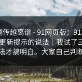 这事越传越离谱 - 91网页版：91视频 ｜ 关于更新提示的说法｜我试了三种方法才搞明白。大家自己判断