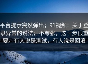 平台提示突然弹出；91视频：关于登录异常的说法；不夸张，这一步很重要。有人说是测试，有人说是回滚