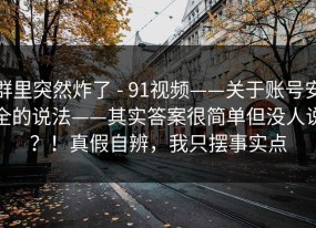 群里突然炸了 - 91视频——关于账号安全的说法——其实答案很简单但没人说？！真假自辨，我只摆事实点