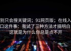别只会搜关键词；91网页版；在线入口这件事：我试了三种方法才搞明白！这就是为什么你总是点不开