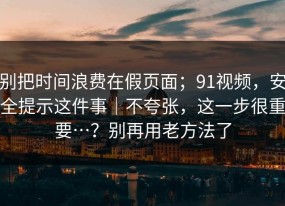 别把时间浪费在假页面；91视频，安全提示这件事｜不夸张，这一步很重要…？别再用老方法了