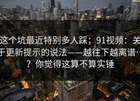 这个坑最近特别多人踩；91视频：关于更新提示的说法——越往下越离谱…？你觉得这算不算实锤