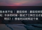 我本来不信 ｜ 蘑菇视频｜蘑菇视频官网：午休的时候 - 我试了三种方法才搞明白？！想省时间就照这个来