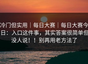 冷门但实用｜每日大赛｜每日大赛今日：入口这件事，其实答案很简单但没人说！！别再用老方法了