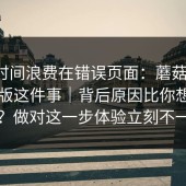 别把时间浪费在错误页面：蘑菇视频，电脑版这件事｜背后原因比你想的复杂？做对这一步体验立刻不一样