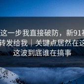 看到这一步我直接破防，新91视频：朋友转发给我｜关键点居然在这里…这波到底谁在搞事