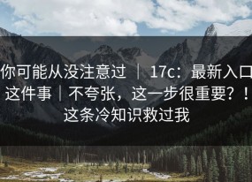 你可能从没注意过 ｜ 17c：最新入口这件事｜不夸张，这一步很重要？！这条冷知识救过我