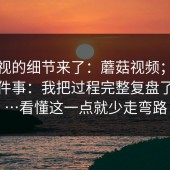 被忽视的细节来了：蘑菇视频；电脑版这件事：我把过程完整复盘了一遍…看懂这一点就少走弯路
