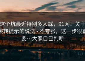 这个坑最近特别多人踩，91网：关于跳转提示的说法 - 不夸张，这一步很重要…大家自己判断