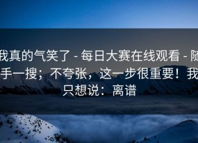 我真的气笑了 - 每日大赛在线观看 - 随手一搜；不夸张，这一步很重要！我只想说：离谱