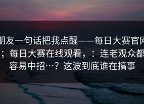 朋友一句话把我点醒——每日大赛官网；每日大赛在线观看，：连老观众都容易中招…？这波到底谁在搞事