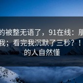我真的被整无语了，91在线：朋友转发给我；看完我沉默了三秒？！看懂的人自然懂