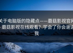 关于电脑版的隐藏点——蘑菇影视官网 - 蘑菇影视在线观看？学会了你会谢谢我