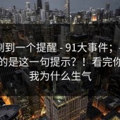 昨晚刷到一个提醒 - 91大事件；——最要命的是这一句提示？！看完你就懂我为什么生气