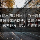 有网友翻出旧版对比｜17c一起草；关于播放器提示的说法；关键点居然在这里！官方还没回应，但迹象很明显