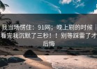 我当场愣住：91网；晚上刷的时候｜看完我沉默了三秒！！别等踩雷了才后悔