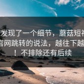 有人发现了一个细节，蘑菇短视频，关于官网跳转的说法，越往下越离谱？！不排除还有后续