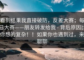 看到结果我直接破防，反差大赛；每日大赛——朋友转发给我 - 背后原因比你想的复杂！！如果你也遇到过，来聊聊