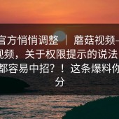 疑似官方悄悄调整 ｜ 蘑菇视频——蘑菇短视频，关于权限提示的说法 - 连老用户都容易中招？！这条爆料你信几分