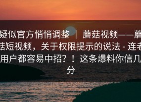 疑似官方悄悄调整 ｜ 蘑菇视频——蘑菇短视频，关于权限提示的说法 - 连老用户都容易中招？！这条爆料你信几分