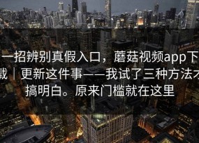 一招辨别真假入口，蘑菇视频app下载｜更新这件事——我试了三种方法才搞明白。原来门槛就在这里
