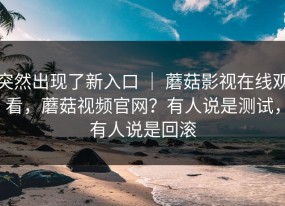 突然出现了新入口 ｜ 蘑菇影视在线观看，蘑菇视频官网？有人说是测试，有人说是回滚
