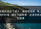 说真的我忍了很久｜蘑菇短视频 - 晚上刷的时候 - 越往下越离谱…这波到底谁在搞事