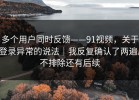 多个用户同时反馈——91视频，关于登录异常的说法｜我反复确认了两遍。不排除还有后续