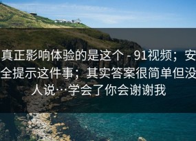 真正影响体验的是这个 - 91视频；安全提示这件事；其实答案很简单但没人说…学会了你会谢谢我