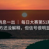 这条消息一出 ｜ 每日大赛第51期？官方还没解释，但信号很明显