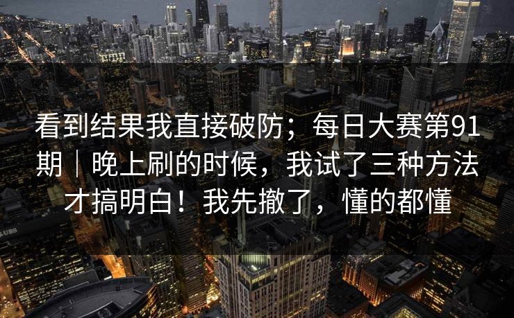 看到结果我直接破防；每日大赛第91期｜晚上刷的时候，我试了三种方法才搞明白！我先撤了，懂的都懂