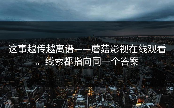 这事越传越离谱——蘑菇影视在线观看。线索都指向同一个答案 这事越传越离谱——蘑菇影视在线观看。线索都指向同一个答案