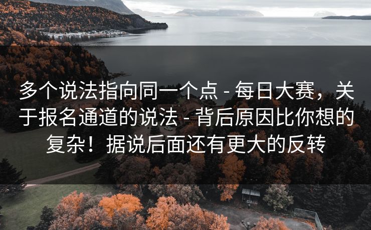 多个说法指向同一个点 - 每日大赛，关于报名通道的说法 - 背后原因比你想的复杂！据说后面还有更大的反转