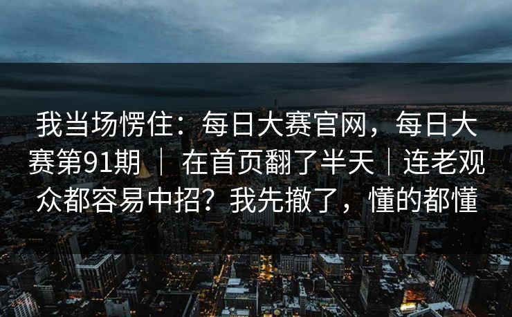 我当场愣住：每日大赛官网，每日大赛第91期 ｜ 在首页翻了半天｜连老观众都容易中招？我先撤了，懂的都懂