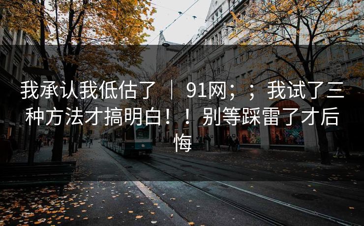 我承认我低估了 ｜ 91网；；我试了三种方法才搞明白！！别等踩雷了才后悔