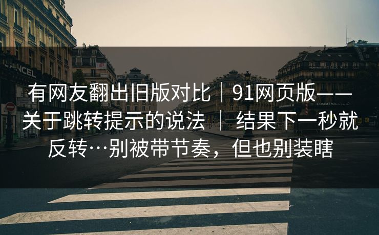 有网友翻出旧版对比｜91网页版——关于跳转提示的说法 ｜ 结果下一秒就反转…别被带节奏，但也别装瞎