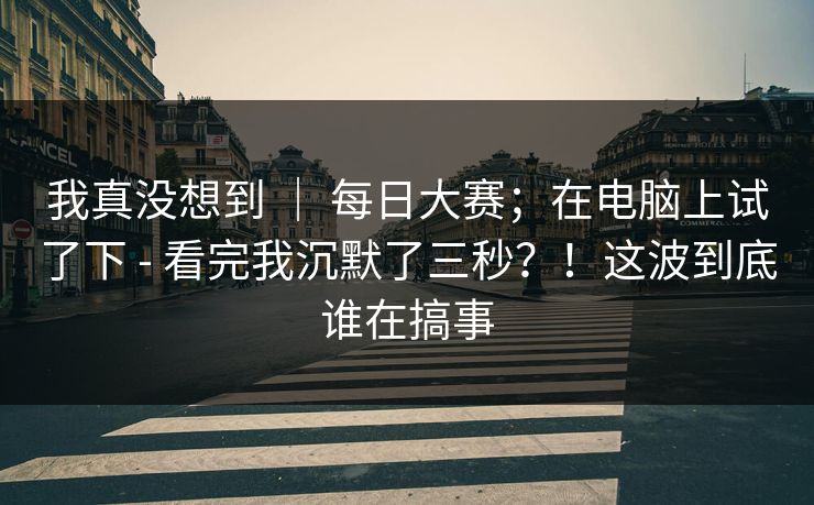 我真没想到 ｜ 每日大赛；在电脑上试了下 - 看完我沉默了三秒？！这波到底谁在搞事