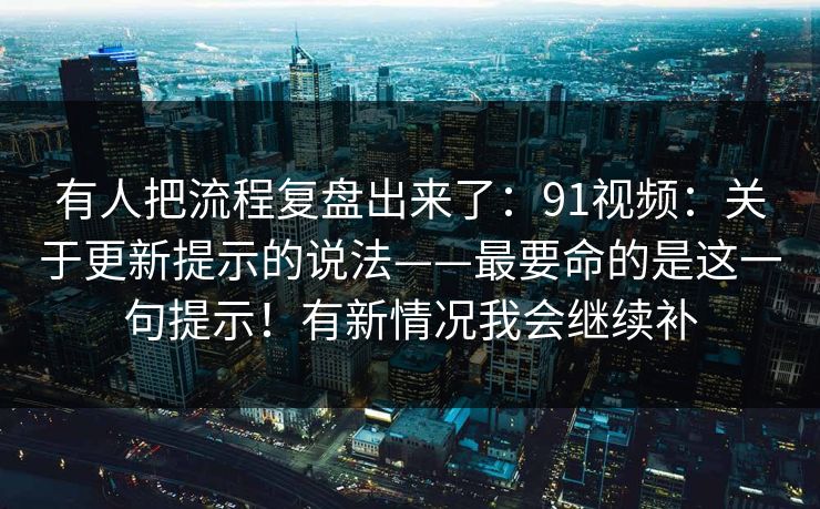 有人把流程复盘出来了：91视频：关于更新提示的说法——最要命的是这一句提示！有新情况我会继续补