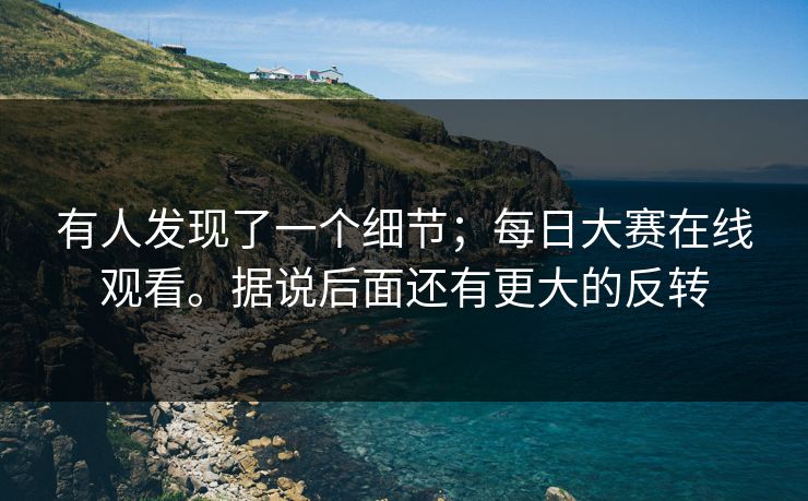 有人发现了一个细节;每日大赛在线观看。据说后面还有更大的反转 有人发现了一个细节;每日大赛在线观看。据说后面还有更大的反转