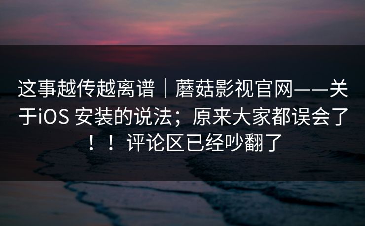 这事越传越离谱|蘑菇影视官网——关于iOS 安装的说法;原来大家都误会了!!评论区已经吵翻了 这事越传越离谱|蘑菇影视官网——关于iOS 安装的说法;原来大家都误会了!!评论区已经吵翻了