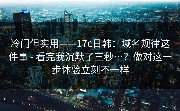 冷门但实用——17c日韩：域名规律这件事 - 看完我沉默了三秒…？做对这一步体验立刻不一样