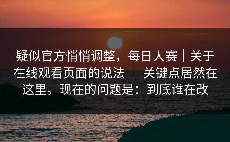 疑似官方悄悄调整，每日大赛｜关于在线观看页面的说法 ｜ 关键点居然在这里。现在的问题是：到底谁在改