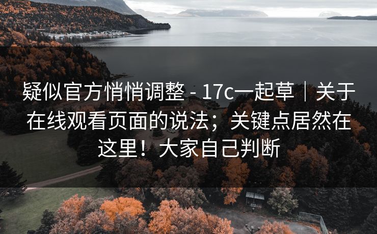疑似官方悄悄调整 - 17c一起草｜关于在线观看页面的说法；关键点居然在这里！大家自己判断